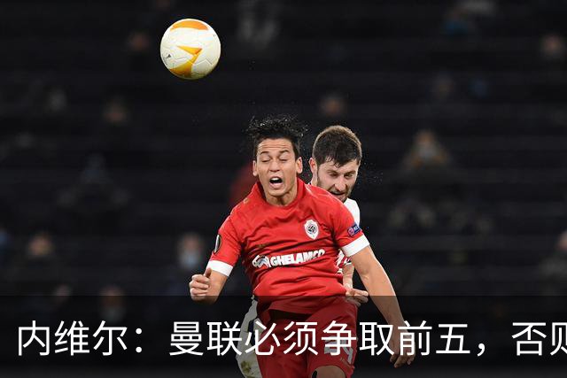 内维尔：曼联必须争取前五，否则将陷入困境